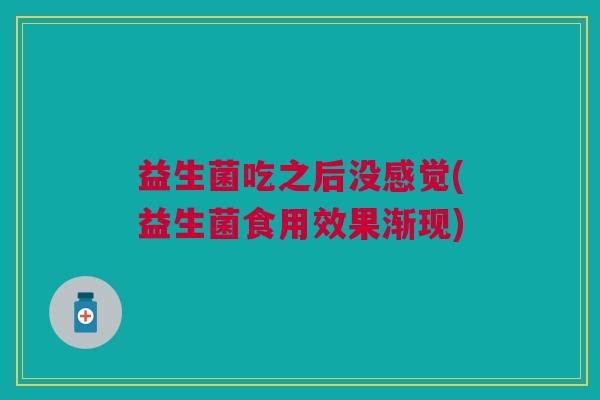益生菌吃之后没感觉(益生菌食用效果渐现)