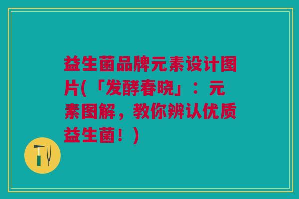 益生菌品牌元素设计图片(「发酵春晓」：元素图解，教你辨认优质益生菌！)