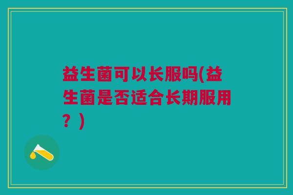 益生菌可以长服吗(益生菌是否适合长期服用?) 益生菌可以长服吗(益生菌是否适合长期服用?)