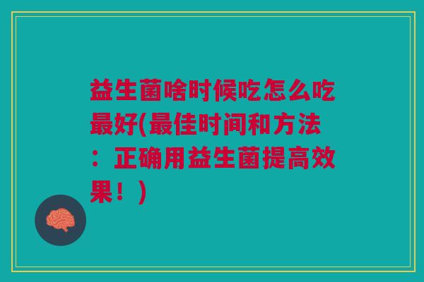 益生菌啥时候吃怎么吃好(佳时间和方法:正确用益生菌提高效果!) 益生菌啥时候吃怎么吃好(佳时间和方法:正确用益生菌提高效果!)