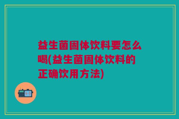 益生菌固体饮料要怎么喝(益生菌固体饮料的正确饮用方法)
