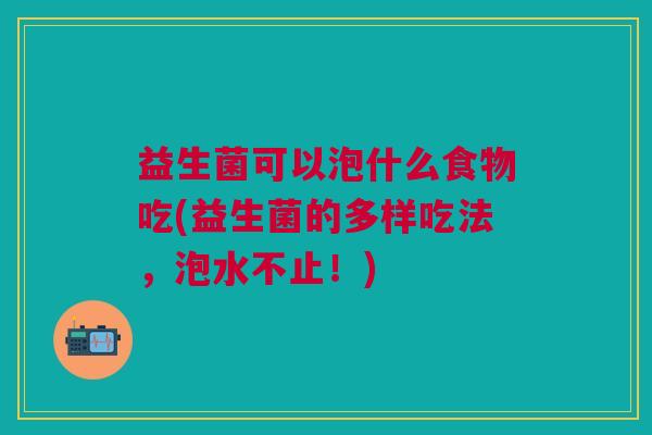 益生菌可以泡什么食物吃(益生菌的多样吃法,泡水不止!)