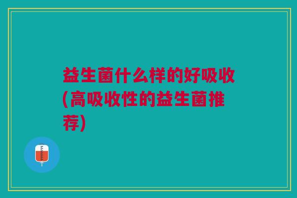 益生菌什么样的好吸收(高吸收性的益生菌推荐)