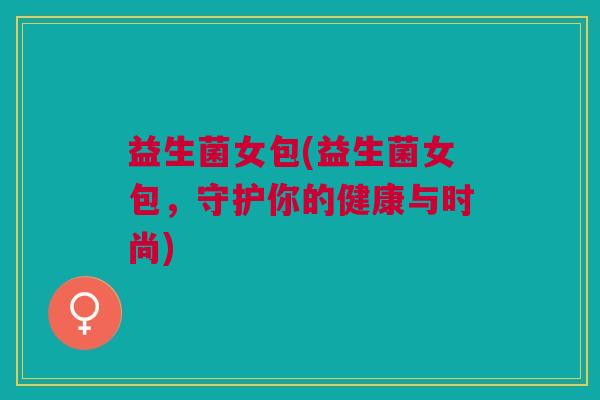 益生菌女包(益生菌女包,守护你的健康与时尚) 益生菌女包(益生菌女包,守护你的健康与时尚)