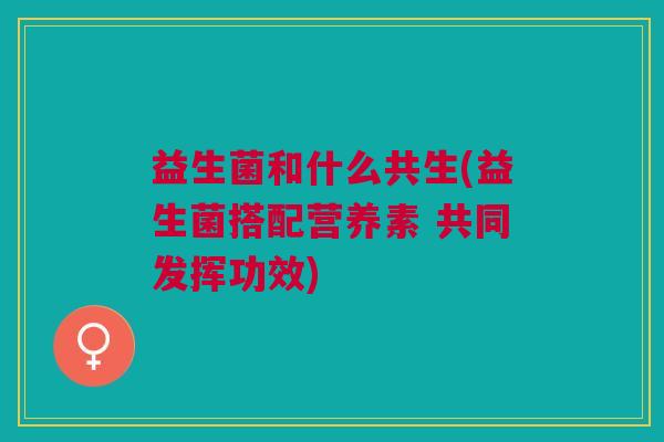 益生菌和什么共生(益生菌搭配营养素 共同发挥功效) 益生菌和什么共生(益生菌搭配营养素 共同发挥功效)