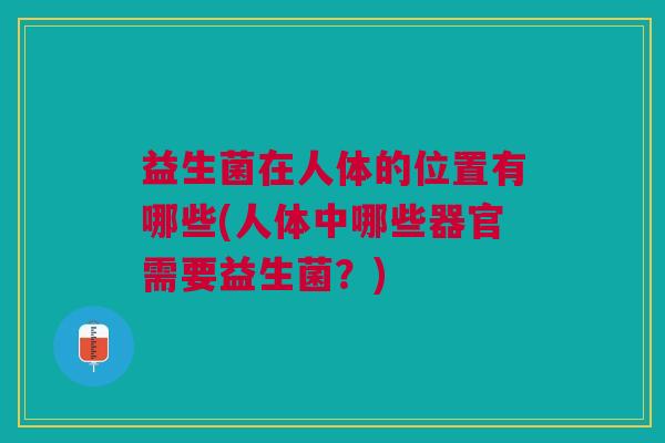 益生菌在人体的位置有哪些(人体中哪些器官需要益生菌?)