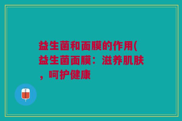 益生菌和面膜的作用(益生菌面膜:滋养肌肤,呵护健康