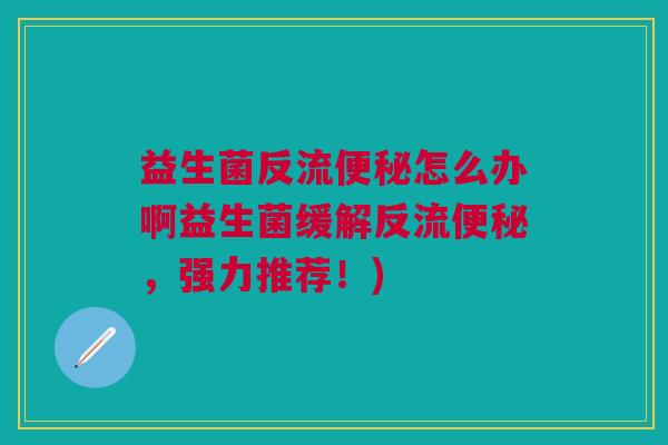 益生菌反流便秘怎么办啊益生菌缓解反流便秘,强力推荐!)