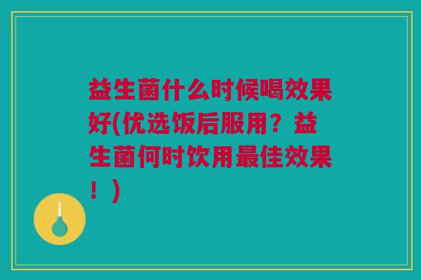 益生菌什么时候喝效果好(优选饭后服用?益生菌何时饮用最佳效果!)