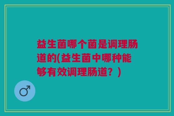 益生菌哪个菌是调理肠道的(益生菌中哪种能够有效调理肠道?)