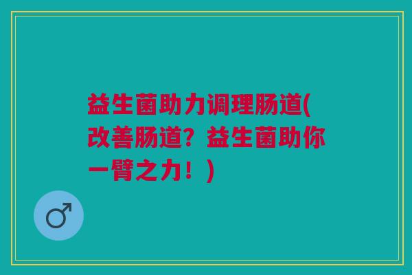 益生菌助力调理肠道(改善肠道?益生菌助你一臂之力!)