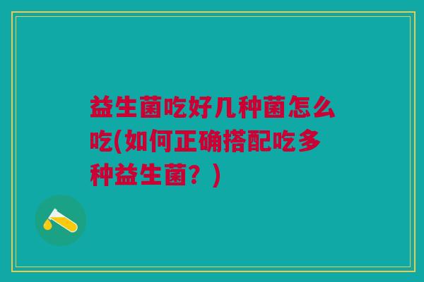 益生菌吃好几种菌怎么吃(如何正确搭配吃多种益生菌?)