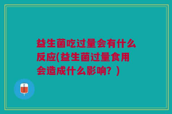 益生菌吃过量会有什么反应(益生菌过量食用会造成什么影响?) 益生菌吃过量会有什么反应(益生菌过量食用会造成什么影响?)