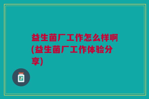 益生菌厂工作怎么样啊(益生菌厂工作体验分享) 益生菌厂工作怎么样啊(益生菌厂工作体验分享)