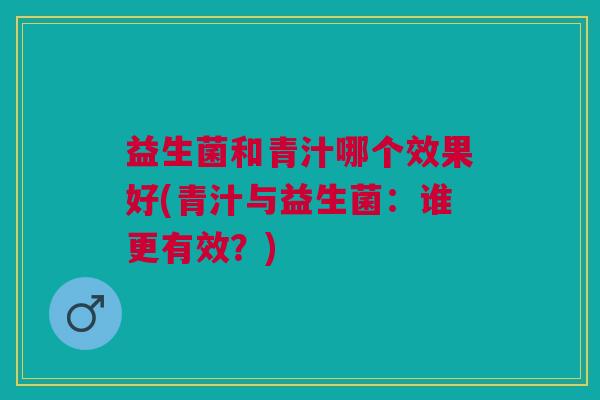 益生菌和青汁哪个效果好(青汁与益生菌:谁更有效?) 益生菌和青汁哪个效果好(青汁与益生菌:谁更有效?)