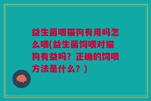 益生菌喂猫狗有用吗怎么喂(益生菌饲喂对猫狗有益吗?正确的饲喂方法是什么?)