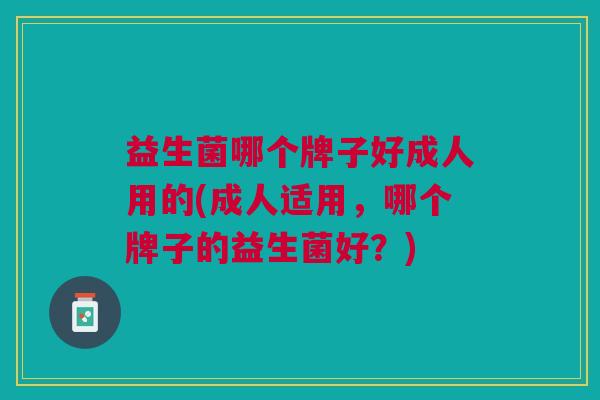 益生菌哪个牌子好成人用的(成人适用,哪个牌子的益生菌好?)