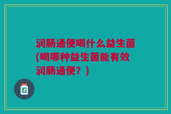 润肠通便喝什么益生菌(喝哪种益生菌能有效润肠通便?) 润肠通便喝什么益生菌(喝哪种益生菌能有效润肠通便?)