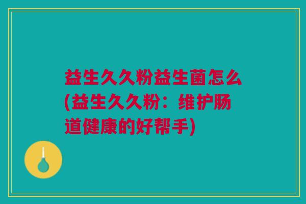 益生久久粉益生菌怎么(益生久久粉:维护肠道健康的好帮手) 益生久久粉益生菌怎么(益生久久粉:维护肠道健康的好帮手)