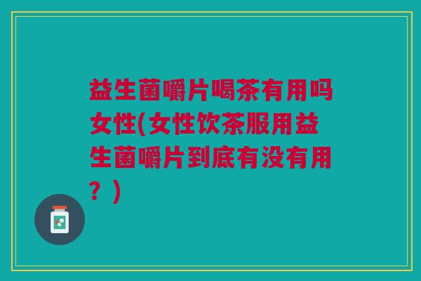 益生菌嚼片喝茶有用吗女性(女性饮茶服用益生菌嚼片到底有没有用?)