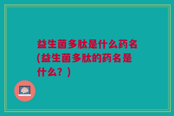 益生菌多肽是什么药名(益生菌多肽的药名是什么?)