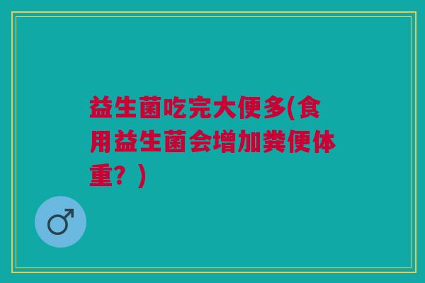 益生菌吃完大便多(食用益生菌会增加粪便体重?) 益生菌吃完大便多(食用益生菌会增加粪便体重?)