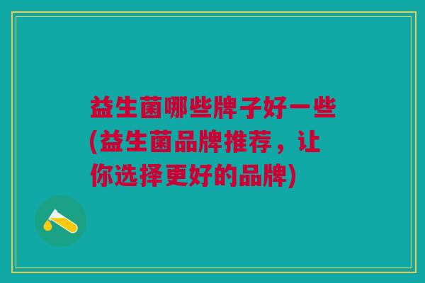益生菌哪些牌子好一些(益生菌品牌推荐,让你选择更好的品牌)