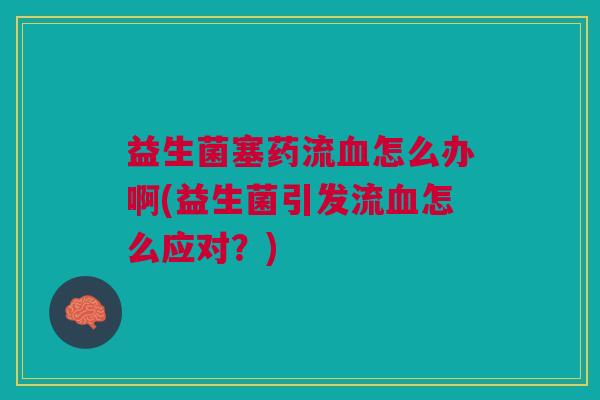 益生菌塞药流血怎么办啊(益生菌引发流血怎么应对？)
