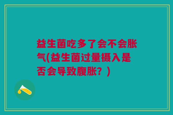 益生菌吃多了会不会(益生菌过量摄入是否会导致?) 益生菌吃多了会不会(益生菌过量摄入是否会导致?)