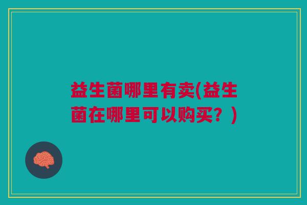 益生菌哪里有卖(益生菌在哪里可以购买?)
