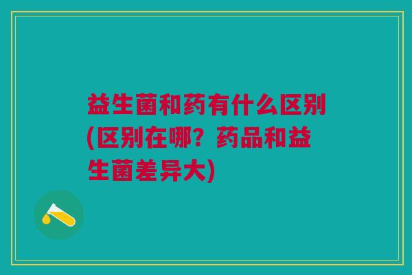 益生菌和药有什么区别(区别在哪?药品和益生菌差异大)