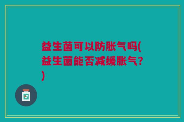 益生菌可以防胀气吗(益生菌能否减缓胀气?)