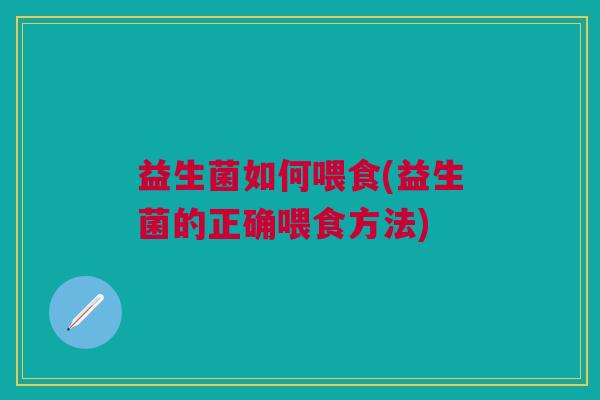 益生菌如何喂食(益生菌的正确喂食方法) 益生菌如何喂食(益生菌的正确喂食方法)