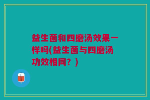益生菌和四磨汤效果一样吗(益生菌与四磨汤功效相同?)