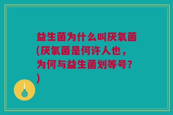 益生菌为什么叫厌氧菌(厌氧菌是何许人也,为何与益生菌划等号?)