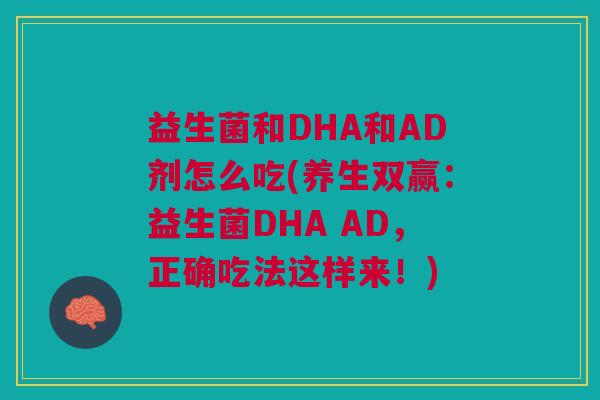益生菌和DHA和AD剂怎么吃(养生双赢:益生菌DHA AD,正确吃法这样来!)
