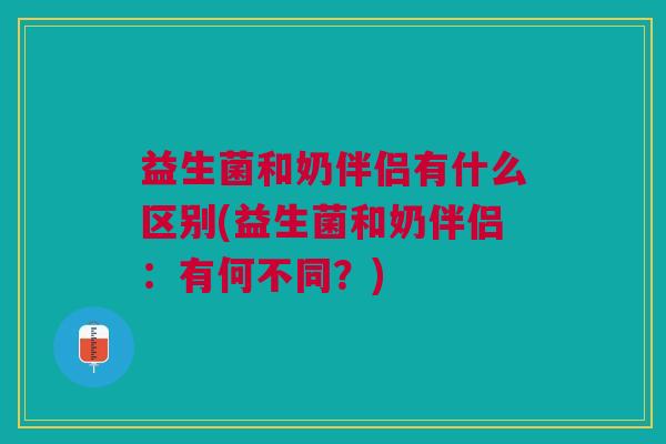 益生菌和奶伴侣有什么区别(益生菌和奶伴侣:有何不同?)