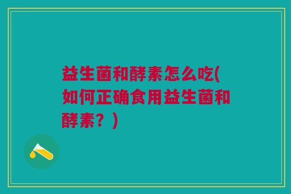 益生菌和酵素怎么吃(如何正确食用益生菌和酵素?)
