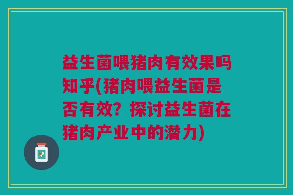 益生菌喂猪肉有效果吗知乎(猪肉喂益生菌是否有效?探讨益生菌在猪肉产业中的潜力)
