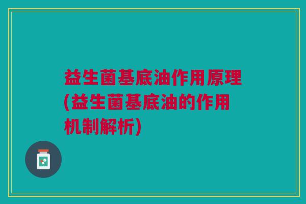 益生菌基底油作用原理(益生菌基底油的作用机制解析)