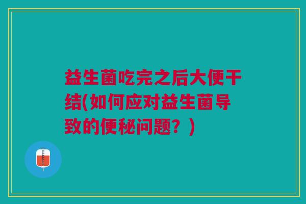 益生菌吃完之后大便干结(如何应对益生菌导致的便秘问题?)
