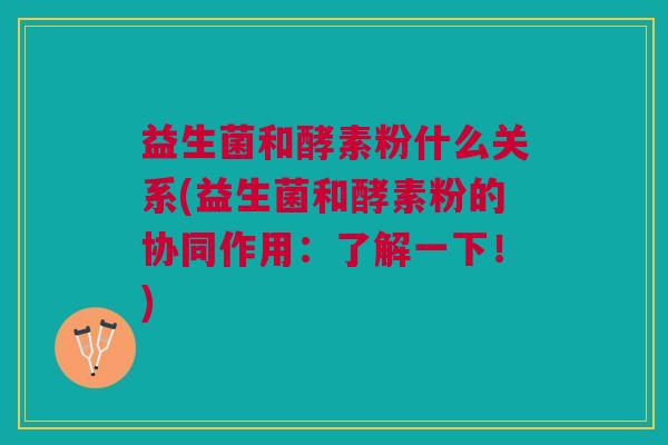 益生菌和酵素粉什么关系(益生菌和酵素粉的协同作用:了解一下!)