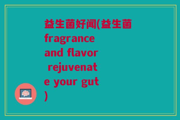 益生菌好闻(益生菌 fragrance and flavor rejuvenate your gut)
