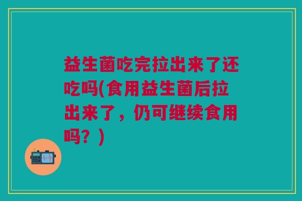益生菌吃完拉出来了还吃吗(食用益生菌后拉出来了,仍可继续食用吗?)