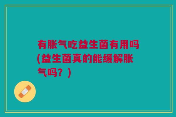 有胀气吃益生菌有用吗(益生菌真的能缓解胀气吗?)