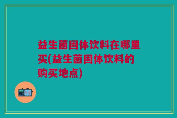 益生菌固体饮料在哪里买(益生菌固体饮料的购买地点) 益生菌固体饮料在哪里买(益生菌固体饮料的购买地点)