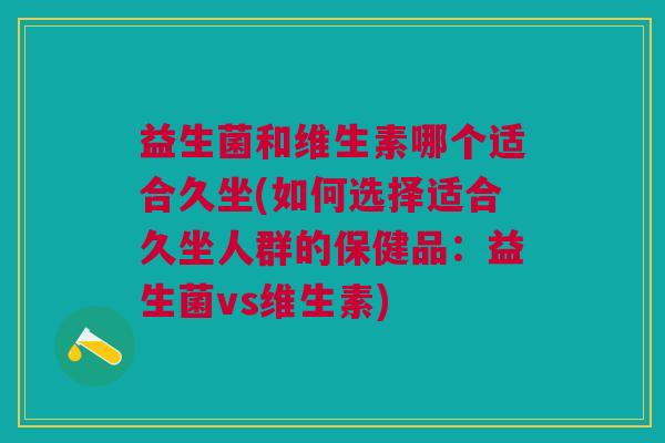 益生菌和维生素哪个适合久坐(如何选择适合久坐人群的保健品:益生菌vs维生素) 益生菌和维生素哪个适合久坐(如何选择适合久坐人群的保健品:益生菌vs维生素)