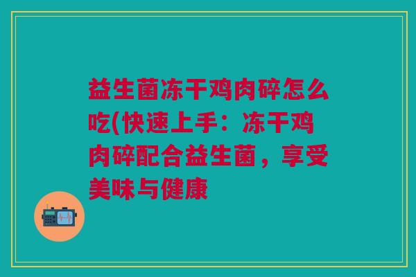 益生菌冻干鸡肉碎怎么吃(快速上手:冻干鸡肉碎配合益生菌,享受美味与健康 益生菌冻干鸡肉碎怎么吃(快速上手:冻干鸡肉碎配合益生菌,享受美味与健康