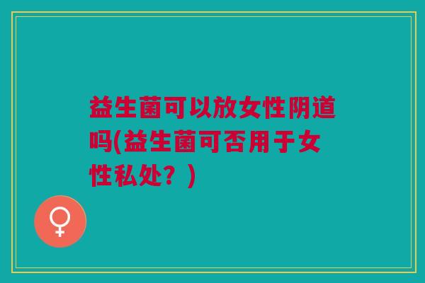 益生菌可以放女性吗(益生菌可否用于女性私处？)