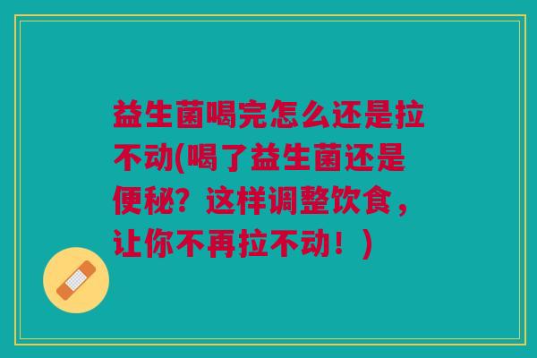 益生菌喝完怎么还是拉不动(喝了益生菌还是便秘?这样调整饮食,让你不再拉不动!)